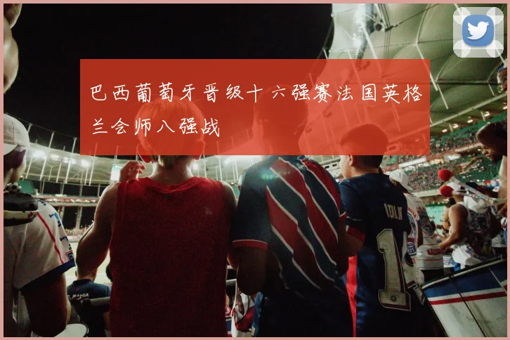 巴西葡萄牙晋级十六强赛法国英格兰会师八强战
