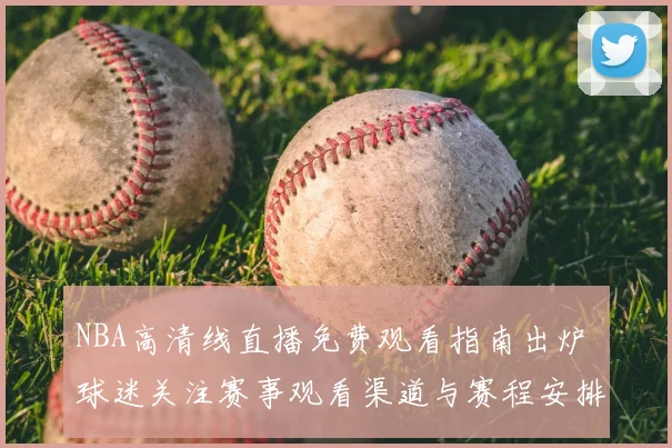 NBA高清线直播免费观看指南出炉 球迷关注赛事观看渠道与赛程安排
