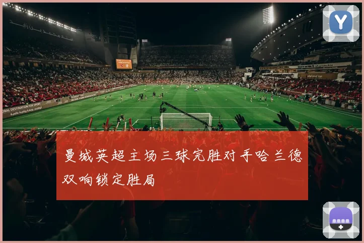 曼城英超主场三球完胜对手哈兰德双响锁定胜局