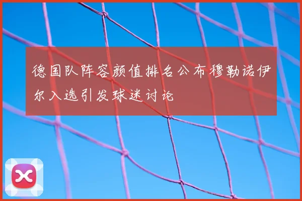 德国队阵容颜值排名公布穆勒诺伊尔入选引发球迷讨论