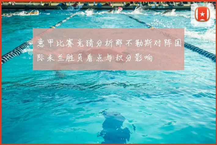 意甲比赛竞猜分析那不勒斯对阵国际米兰胜负看点与积分影响