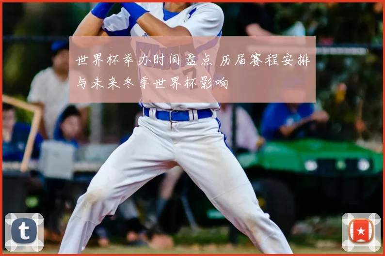 世界杯举办时间盘点 历届赛程安排与未来冬季世界杯影响