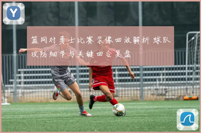篮网对勇士比赛录像回放解析 球队攻防细节与关键回合复盘