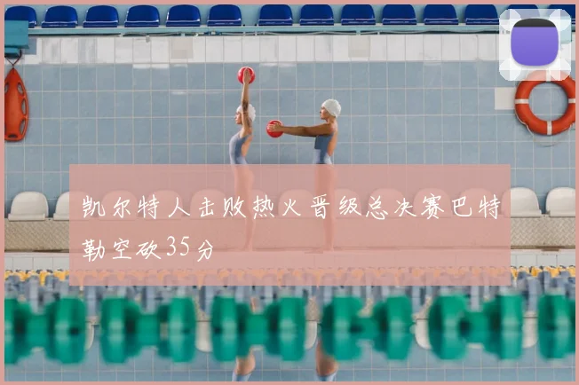 凯尔特人击败热火晋级总决赛巴特勒空砍35分