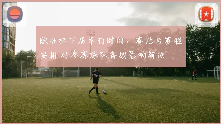 欧洲杯下届举行时间、赛地与赛程安排 对参赛球队备战影响解读