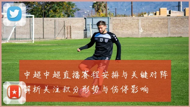 中超中超直播赛程安排与关键对阵解析关注积分形势与伤停影响