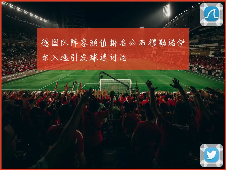 德国队阵容颜值排名公布穆勒诺伊尔入选引发球迷讨论