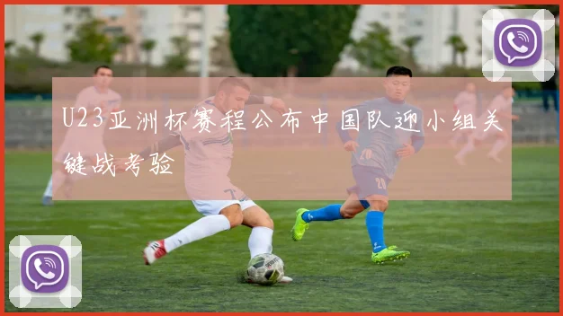 U23亚洲杯赛程公布中国队迎小组关键战考验