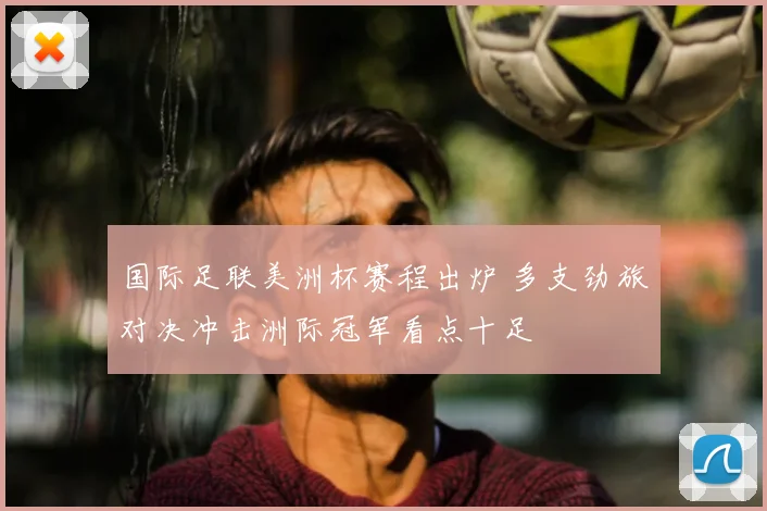 国际足联美洲杯赛程出炉 多支劲旅对决冲击洲际冠军看点十足