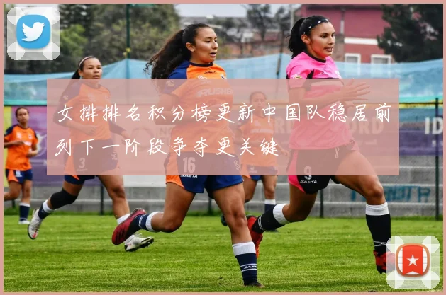 女排排名积分榜更新中国队稳居前列下一阶段争夺更关键