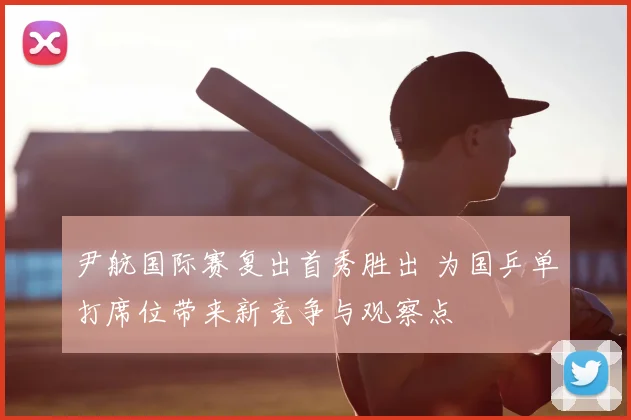 尹航国际赛复出首秀胜出 为国乒单打席位带来新竞争与观察点