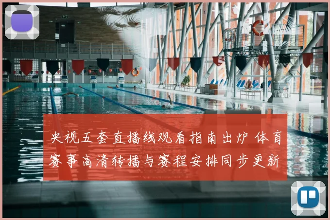 央视五套直播线观看指南出炉 体育赛事高清转播与赛程安排同步更新