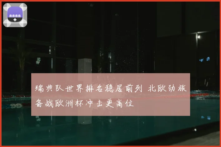 瑞典队世界排名稳居前列 北欧劲旅备战欧洲杯冲击更高位