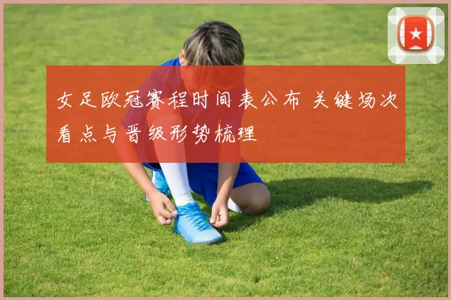 女足欧冠赛程时间表公布 关键场次看点与晋级形势梳理