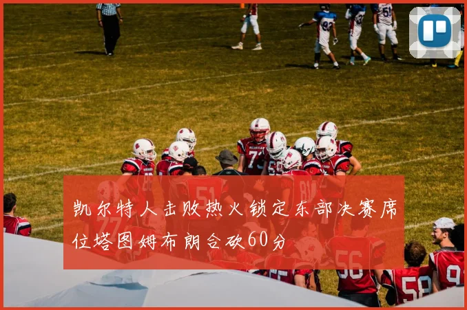 凯尔特人击败热火锁定东部决赛席位塔图姆布朗合砍60分