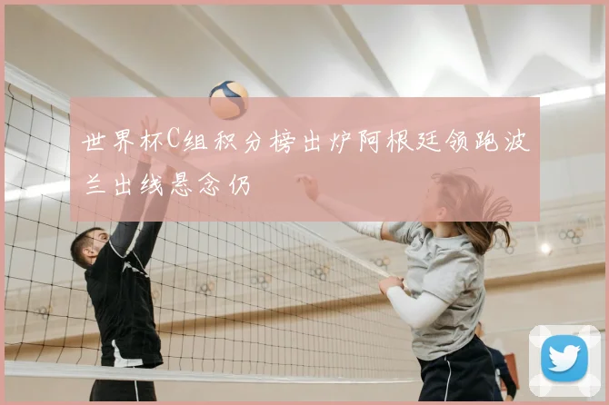 世界杯C组积分榜出炉阿根廷领跑波兰出线悬念仍
