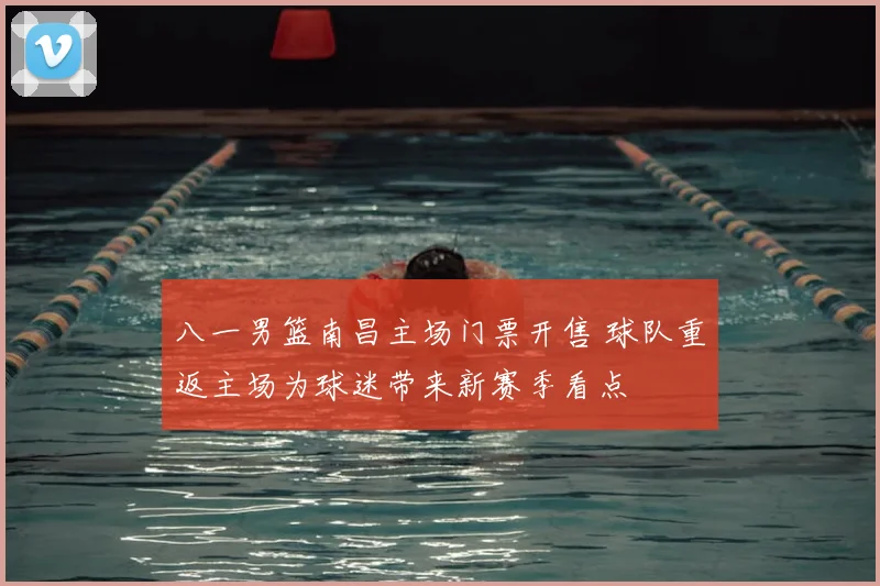 八一男篮南昌主场门票开售 球队重返主场为球迷带来新赛季看点