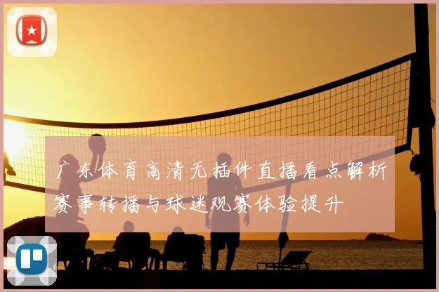 广东体育高清无插件直播看点解析赛事转播与球迷观赛体验提升