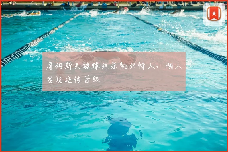 詹姆斯关键球绝杀凯尔特人，湖人客场逆转晋级