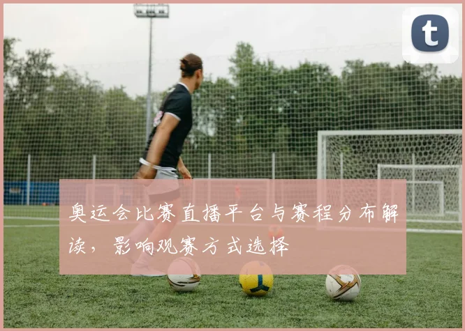 奥运会比赛直播平台与赛程分布解读，影响观赛方式选择