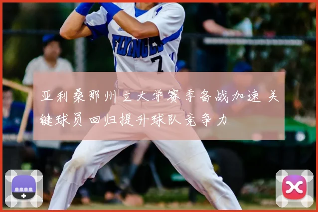 亚利桑那州立大学赛季备战加速 关键球员回归提升球队竞争力