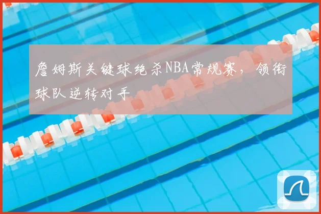 詹姆斯关键球绝杀NBA常规赛，领衔球队逆转对手