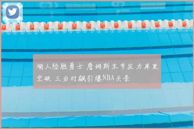 湖人险胜勇士 詹姆斯末节发力库里空砍 三分对飙引爆NBA头条