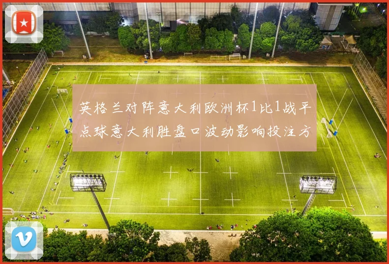 英格兰对阵意大利欧洲杯1比1战平点球意大利胜盘口波动影响投注方向
