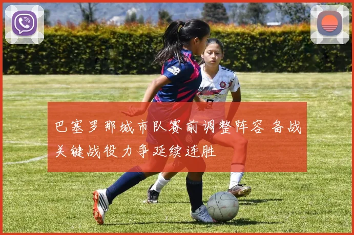 巴塞罗那城市队赛前调整阵容 备战关键战役力争延续连胜