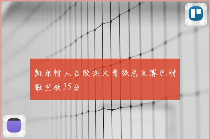 凯尔特人击败热火晋级总决赛巴特勒空砍35分