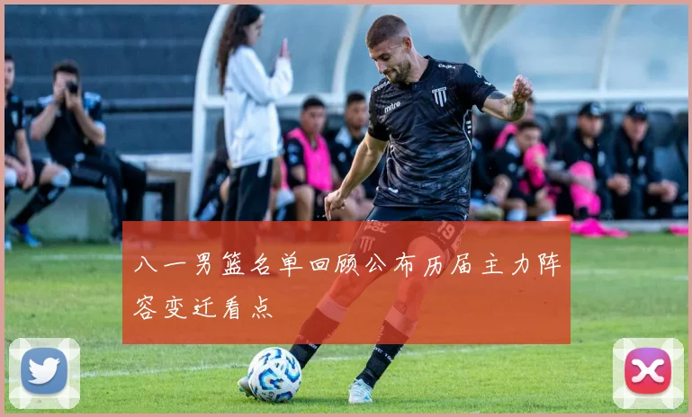 八一男篮名单回顾公布历届主力阵容变迁看点