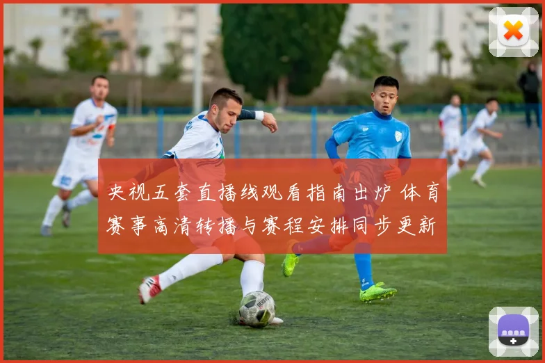 央视五套直播线观看指南出炉 体育赛事高清转播与赛程安排同步更新