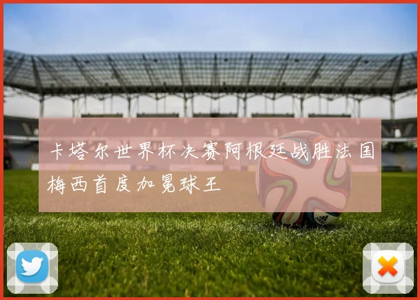 卡塔尔世界杯决赛阿根廷战胜法国梅西首度加冕球王