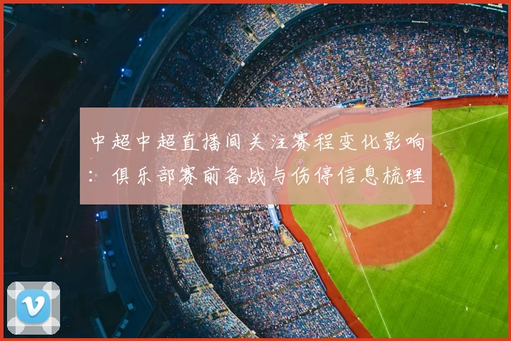 中超中超直播间关注赛程变化影响:俱乐部赛前备战与伤停信息梳理