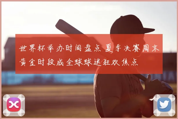 世界杯举办时间盘点 夏季决赛周末黄金时段成全球球迷狂欢焦点