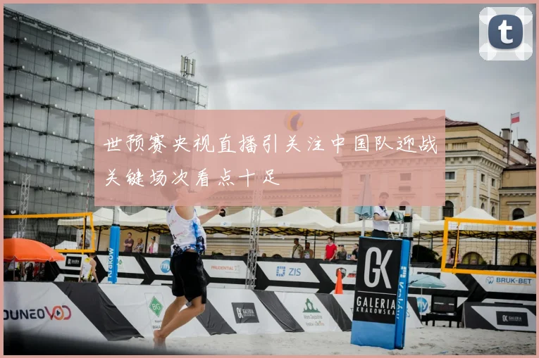 世预赛央视直播引关注中国队迎战关键场次看点十足
