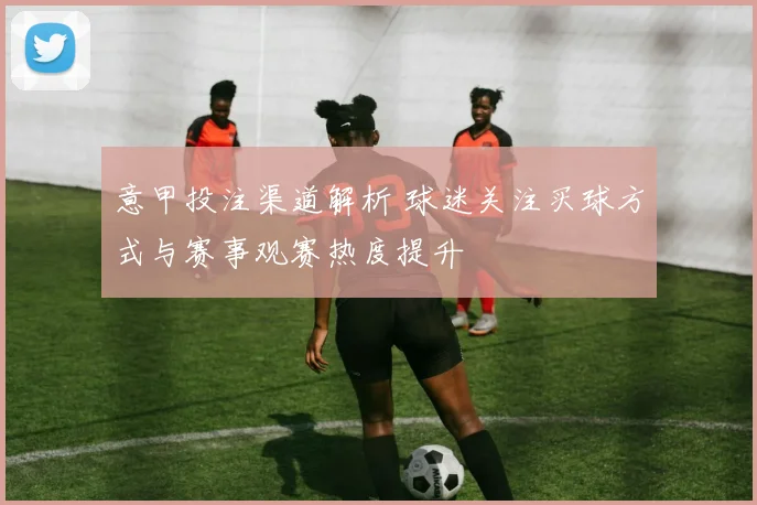 意甲投注渠道解析 球迷关注买球方式与赛事观赛热度提升