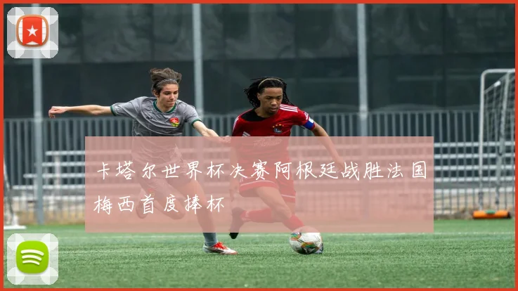 卡塔尔世界杯决赛阿根廷战胜法国梅西首度捧杯