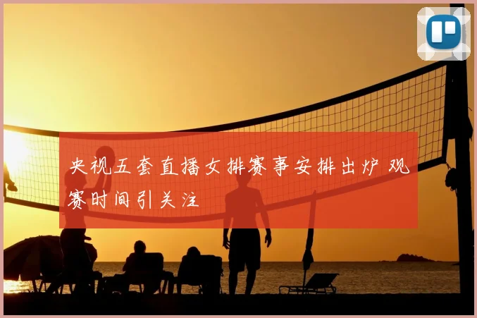 央视五套直播女排赛事安排出炉 观赛时间引关注