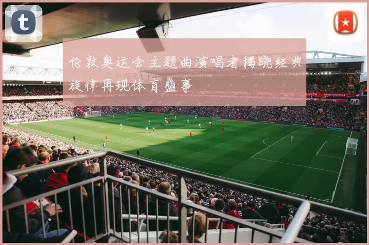 伦敦奥运会主题曲演唱者揭晓经典旋律再现体育盛事