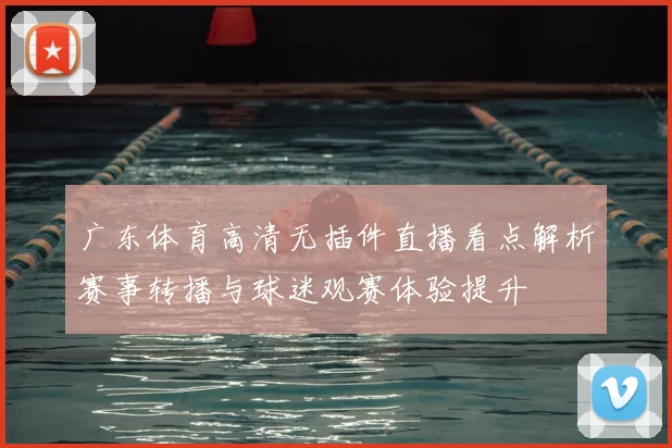 广东体育高清无插件直播看点解析赛事转播与球迷观赛体验提升