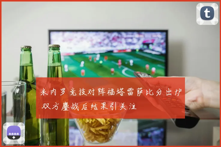 米内罗竞技对阵福塔雷萨比分出炉 双方鏖战后结果引关注