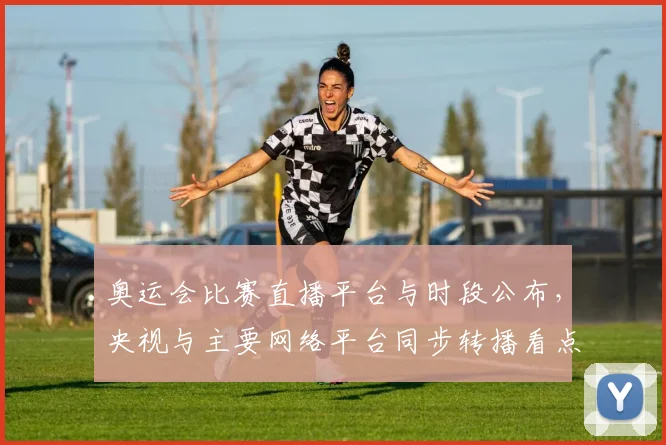 奥运会比赛直播平台与时段公布，央视与主要网络平台同步转播看点解析