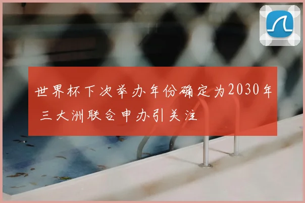 世界杯下次举办年份确定为2030年 三大洲联合申办引关注