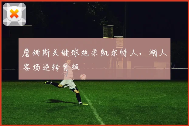 詹姆斯关键球绝杀凯尔特人,湖人客场逆转晋级