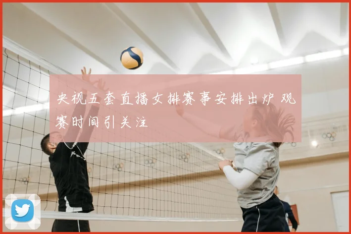 央视五套直播女排赛事安排出炉 观赛时间引关注