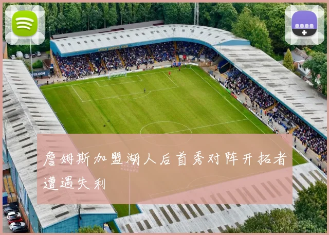 詹姆斯加盟湖人后首秀对阵开拓者遭遇失利