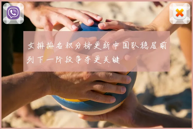 女排排名积分榜更新中国队稳居前列下一阶段争夺更关键
