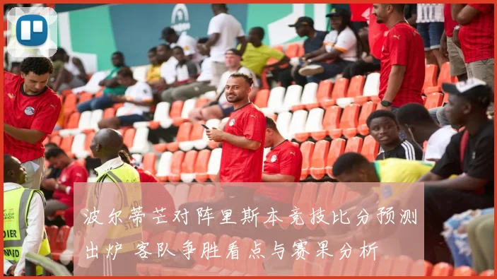 波尔蒂芒对阵里斯本竞技比分预测出炉 客队争胜看点与赛果分析