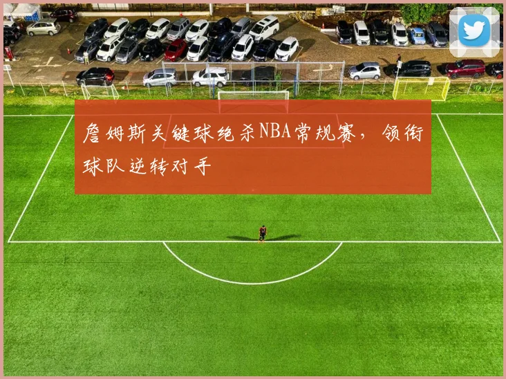 詹姆斯关键球绝杀NBA常规赛，领衔球队逆转对手